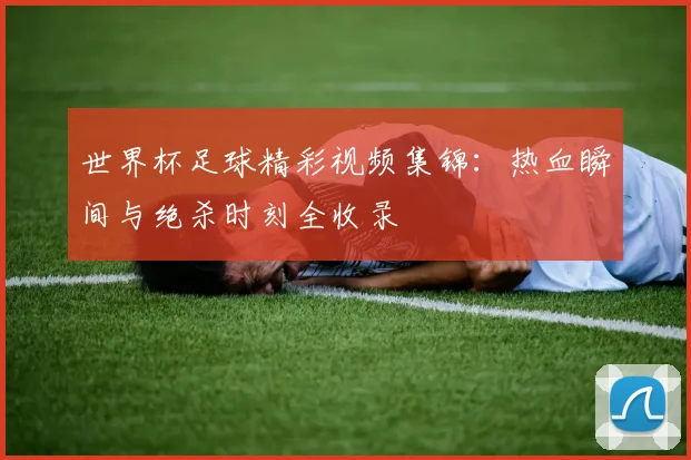 世界杯足球精彩视频集锦：热血瞬间与绝杀时刻全收录