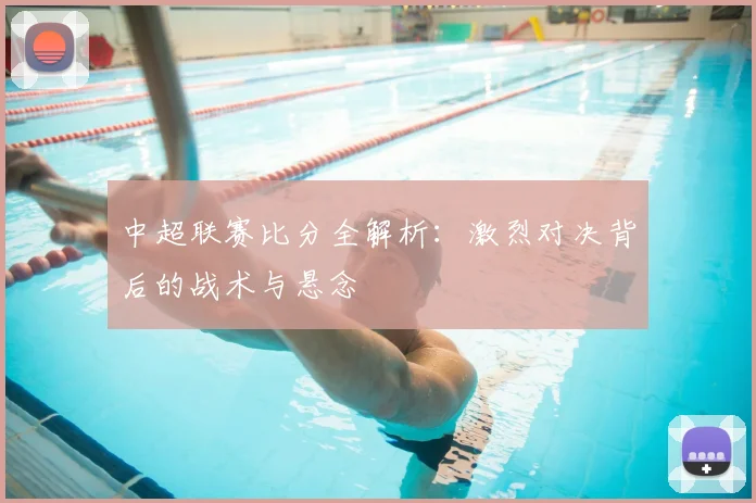 中超联赛比分全解析：激烈对决背后的战术与悬念