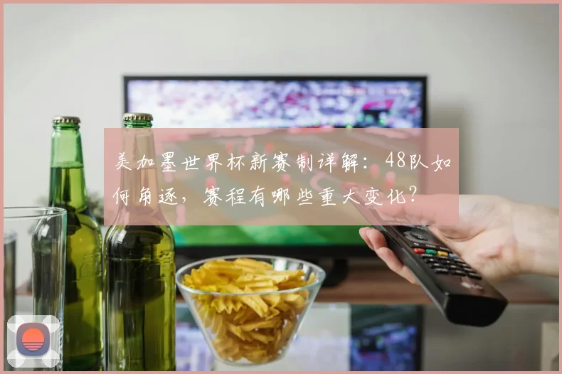 美加墨世界杯新赛制详解：48队如何角逐，赛程有哪些重大变化？