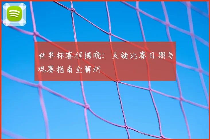 世界杯赛程揭晓:关键比赛日期与观赛指南全解析