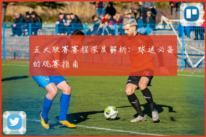 五大联赛赛程深度解析:球迷必备的观赛指南