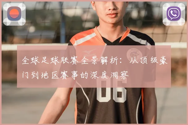 全球足球联赛全景解析：从顶级豪门到地区赛事的深度洞察