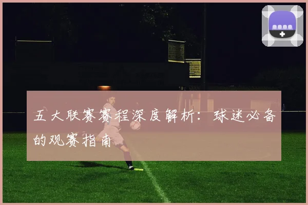 五大联赛赛程深度解析：球迷必备的观赛指南