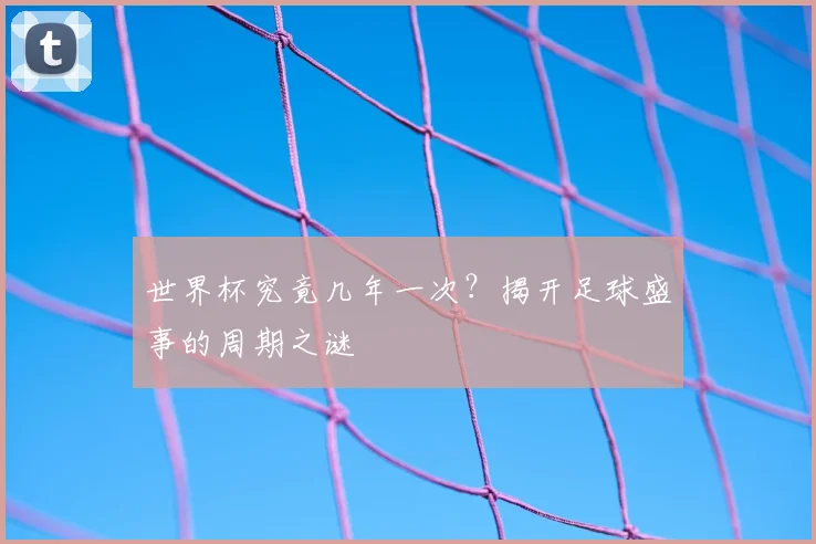 世界杯究竟几年一次?揭开足球盛事的周期之谜