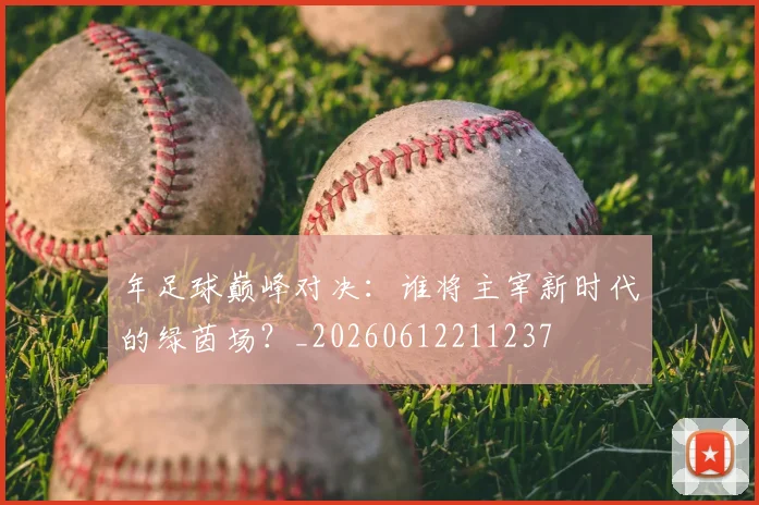 年足球巅峰对决:谁将主宰新时代的绿茵场?_20260612211237