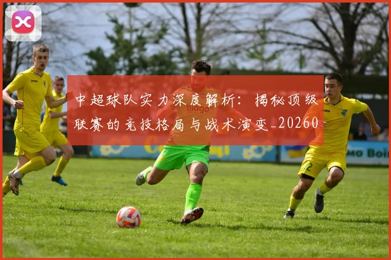 中超球队实力深度解析:揭秘顶级联赛的竞技格局与战术演变_20260610190438