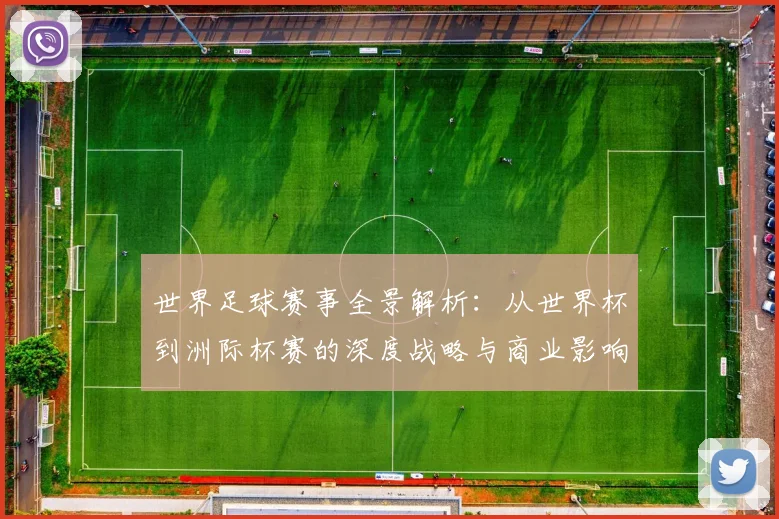 世界足球赛事全景解析:从世界杯到洲际杯赛的深度战略与商业影响_20260610190154