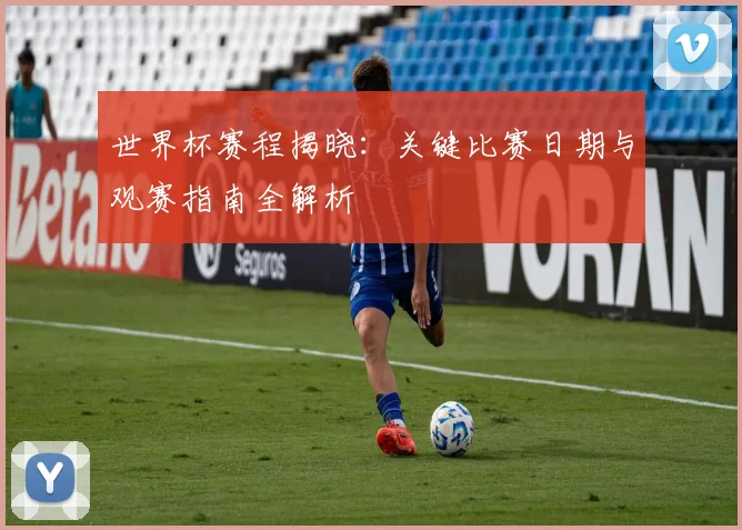 世界杯赛程揭晓：关键比赛日期与观赛指南全解析