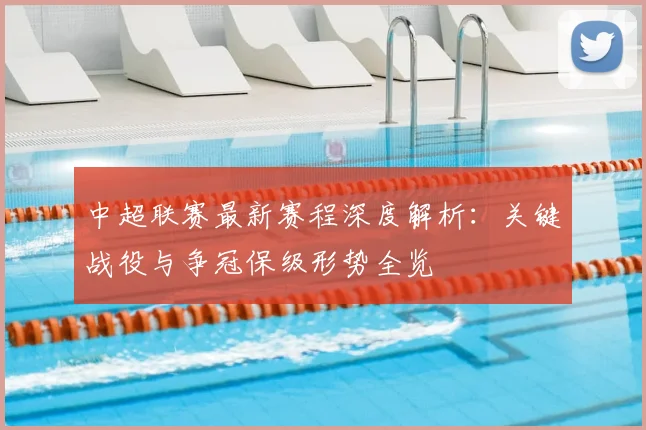 中超联赛最新赛程深度解析:关键战役与争冠保级形势全览