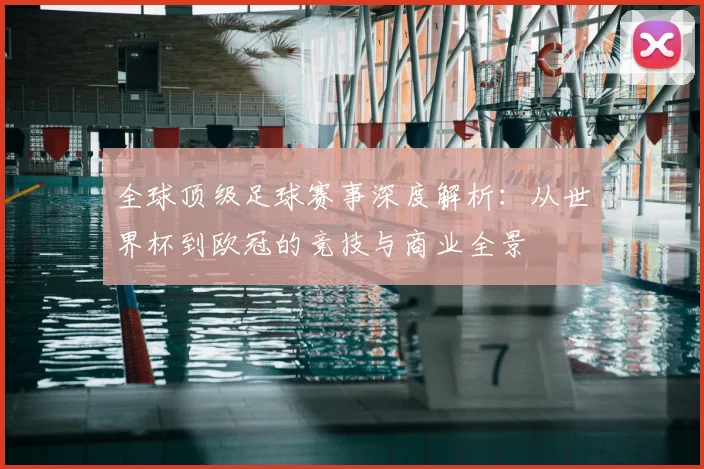 全球顶级足球赛事深度解析：从世界杯到欧冠的竞技与商业全景
