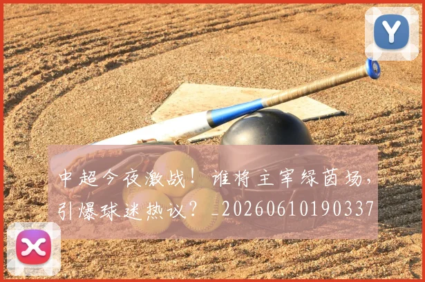 中超今夜激战！谁将主宰绿茵场，引爆球迷热议？_20260610190337
