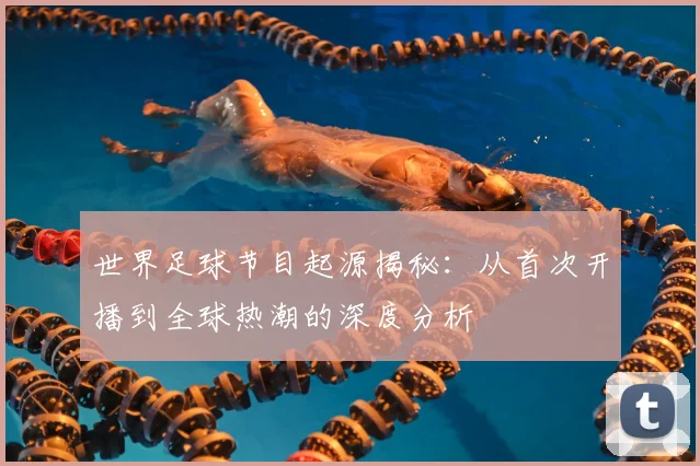 世界足球节目起源揭秘：从首次开播到全球热潮的深度分析