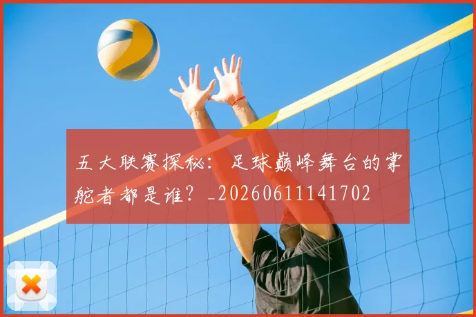 五大联赛探秘：足球巅峰舞台的掌舵者都是谁？_20260611141702