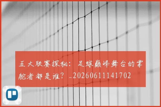 五大联赛探秘:足球巅峰舞台的掌舵者都是谁?_20260611141702