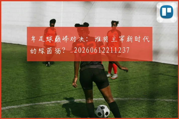 年足球巅峰对决：谁将主宰新时代的绿茵场？_20260612211237