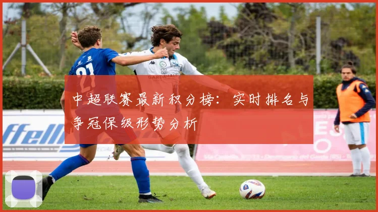 中超联赛最新积分榜：实时排名与争冠保级形势分析