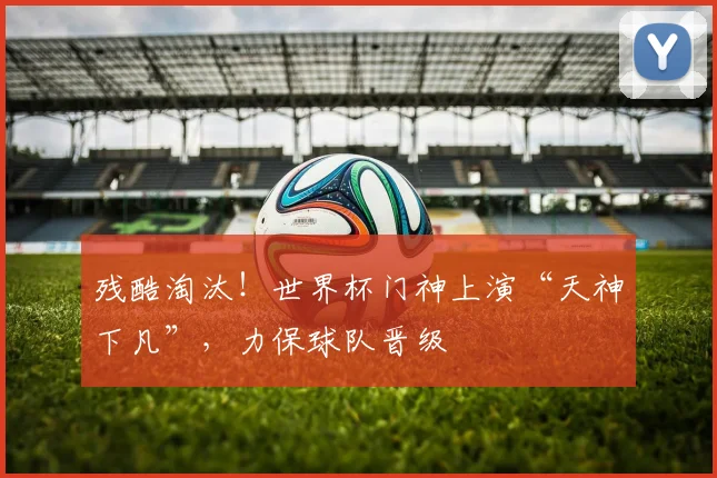 残酷淘汰!世界杯门神上演“天神下凡”,力保球队晋级