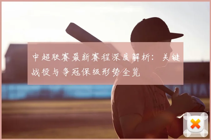 中超联赛最新赛程深度解析：关键战役与争冠保级形势全览