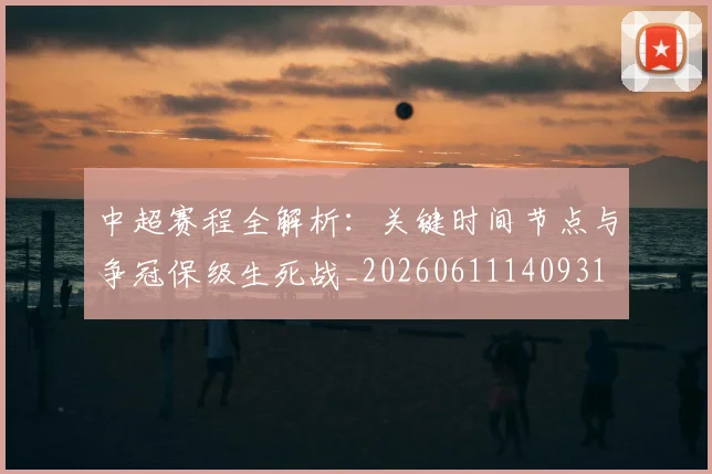中超赛程全解析：关键时间节点与争冠保级生死战_20260611140931